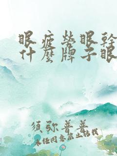 眼疲劳眼干涩用什么牌子眼药水比较好