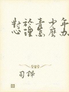 对于青少年叛逆心理怎么办