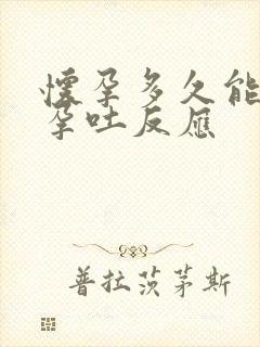 怀孕多久能出现孕吐反应