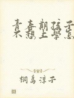 青春期孩子抑郁不想上学怎么办