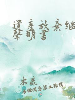 遗产放弃继承权声明书