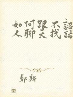 如何跟不认识的人聊天找话题