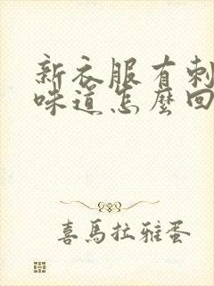 新衣服有刺鼻的味道怎么回事