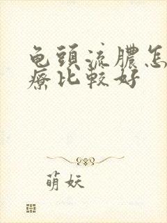 龟头流脓怎么治疗比较好