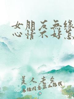 女朋友无缘无故心情不好怎么办