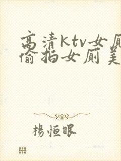 高清ktv女厕偷拍女厕美女视频