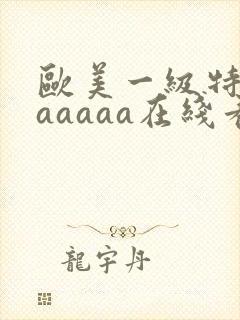 欧美一级特黄aaaaaa在线看片欧美一