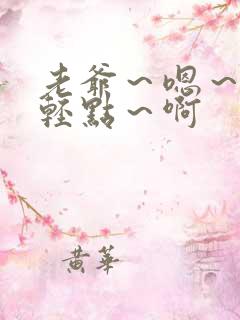 老爷~嗯~啊~轻点~啊