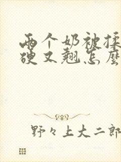 两个奶被揉得又硬又翘怎么