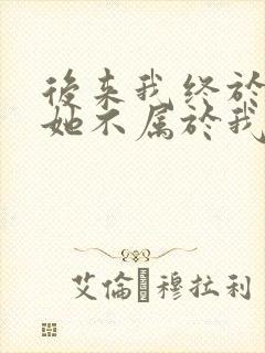 后来我终于知道她不属于我短剧了