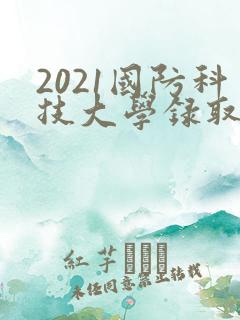 2021国防科技大学录取分数线是多少