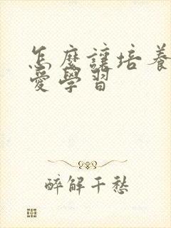 怎么让培养孩子爱学习