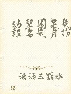 幼儿园是几月份报名几月份上学