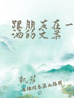 跟朋友在一起喝酒的文案