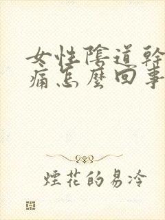 女性阴道干涩疼痛怎么回事