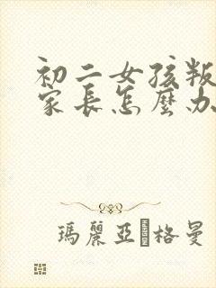 初二女孩叛逆期家长怎么办