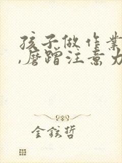 孩子做作业拖拉,磨蹭注意力不集中怎么办