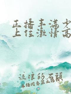 正播丰满少妇女上位激情高潮