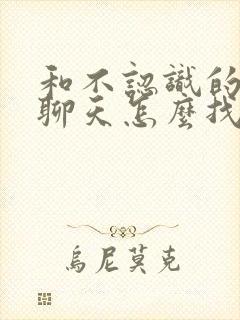 和不认识的男生聊天怎么找话题