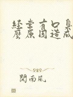 经常有口臭是什么原因造成的