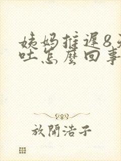 姨妈推迟8天想吐怎么回事