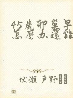 45岁卵巢早衰怎么办还能调整回来吗