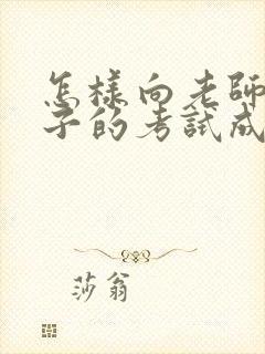 怎样向老师问孩子的考试成绩