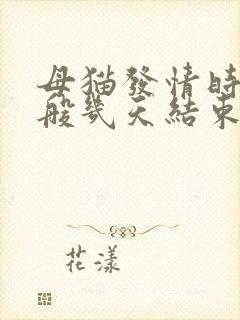 母猫发情时间一般几天结束