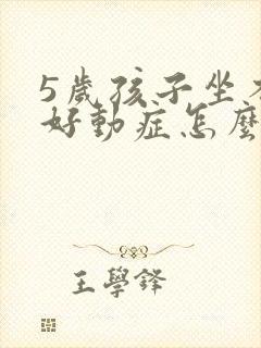 5岁孩子坐不住好动症怎么回事