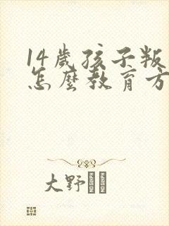 14岁孩子叛逆怎么教育方法