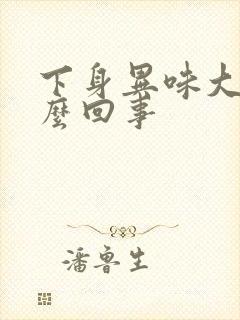 下身异味大是怎么回事