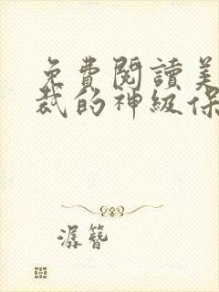 免费阅读美女总裁的神级保镖