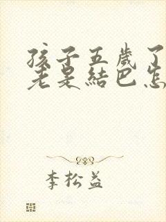 孩子五岁了说话老是结巴怎么回事