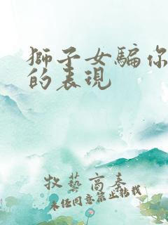 狮子女骗你感情的表现