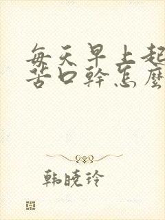 每天早上起来口苦口干怎么回事