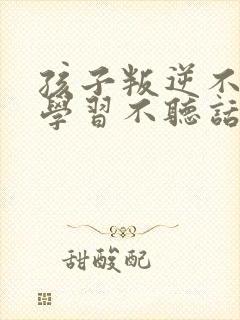 孩子叛逆不好好学习不听话怎么办