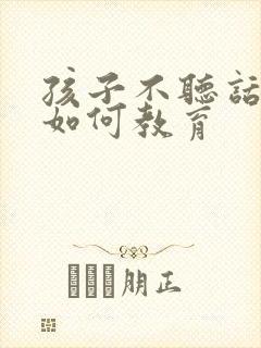 孩子不听话叛逆如何教育