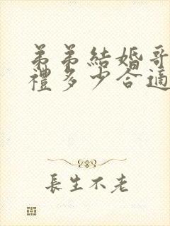 弟弟结婚哥哥随礼多少合适