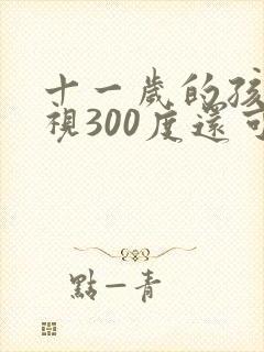 十一岁的孩子近视300度还可以恢复吗