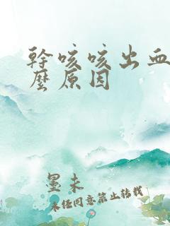 干咳咳出血是什么原因