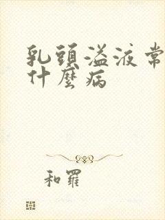 乳头溢液常见于什么病