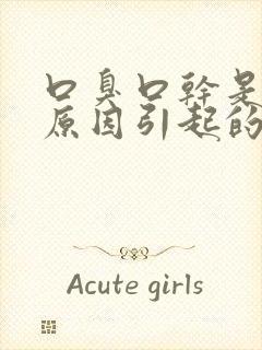 口臭口干是什么原因引起的,怎样去除