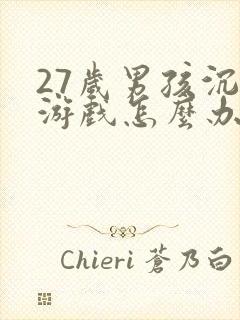 27岁男孩沉迷游戏怎么办