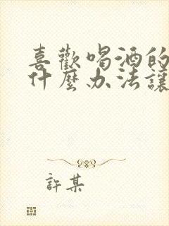 喜欢喝酒的人用什么办法让他戒酒