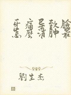 牙痛导致脸肿了怎么消肿最快