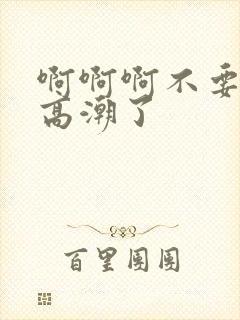 啊啊啊不要让我高潮了