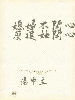 媳妇不开心了怎么逗她开心