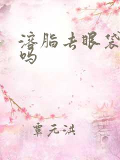 溶脂去眼袋靠谱吗