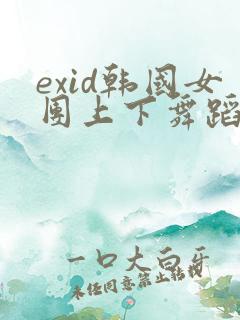 exid韩国女团上下舞蹈