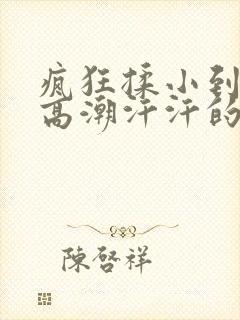 疯狂揉小到失禁高潮汗汗的软件